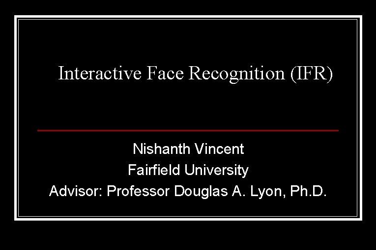 Interactive Face Recognition (IFR) Nishanth Vincent Fairfield University Advisor: Professor Douglas A. Lyon, Ph. Interactive Face Recognition (IFR) Nishanth Vincent Fairfield University Advisor: Professor Douglas A. Lyon, Ph.