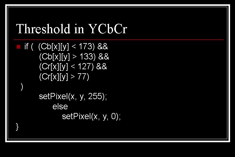 Threshold in YCb. Cr n if ( (Cb[x][y] < 173) && (Cb[x][y] > 133)
