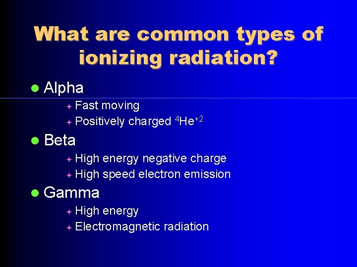 What are common types of ionizing radiation? Alpha Fast moving Positively charged 4 He+2