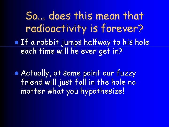 So. . . does this mean that radioactivity is forever? If a rabbit jumps