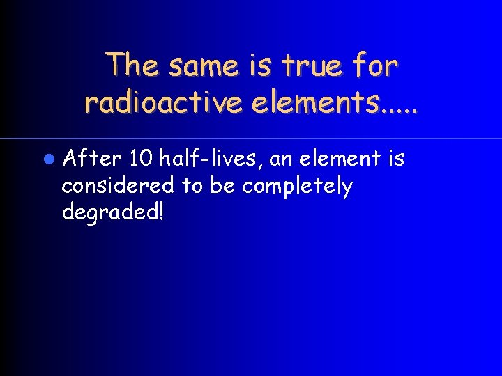 The same is true for radioactive elements. . . After 10 half-lives, an element