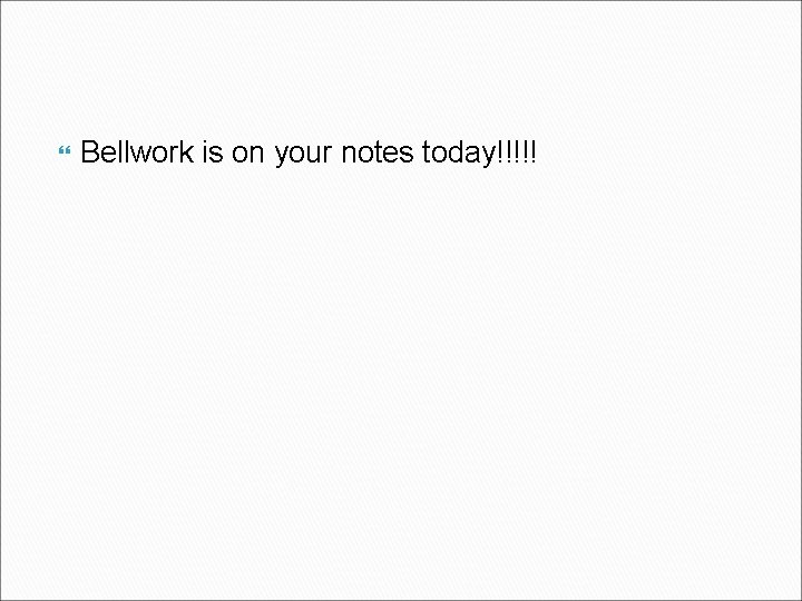  Bellwork is on your notes today!!!!! 
