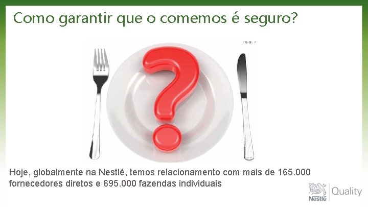 Como garantir que o comemos é seguro? Hoje, globalmente na Nestlé, temos relacionamento com