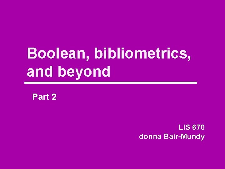 Boolean, bibliometrics, and beyond Part 2 LIS 670 donna Bair-Mundy 