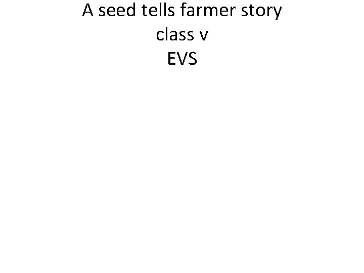 A seed tells farmer story class v EVS 