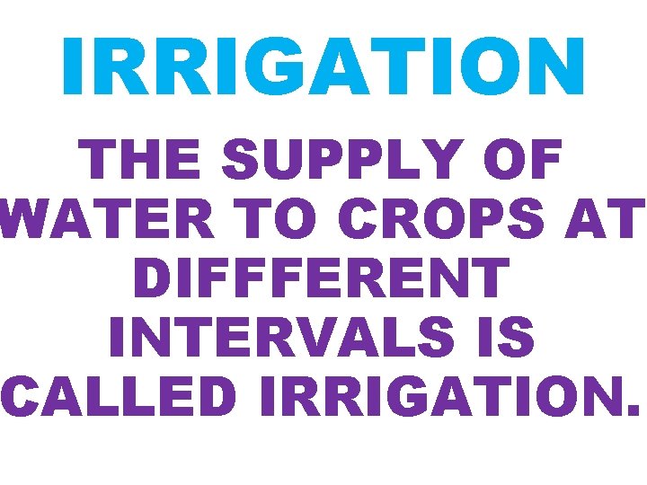 IRRIGATION THE SUPPLY OF WATER TO CROPS AT DIFFFERENT INTERVALS IS CALLED IRRIGATION. 