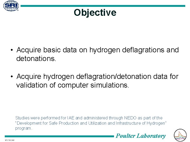 Objective • Acquire basic data on hydrogen deflagrations and detonations. • Acquire hydrogen deflagration/detonation