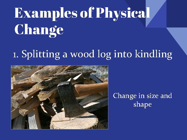 Examples of Physical Change 1. Splitting a wood log into kindling Change in size