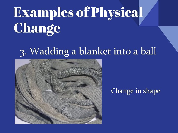 Examples of Physical Change 3. Wadding a blanket into a ball Change in shape