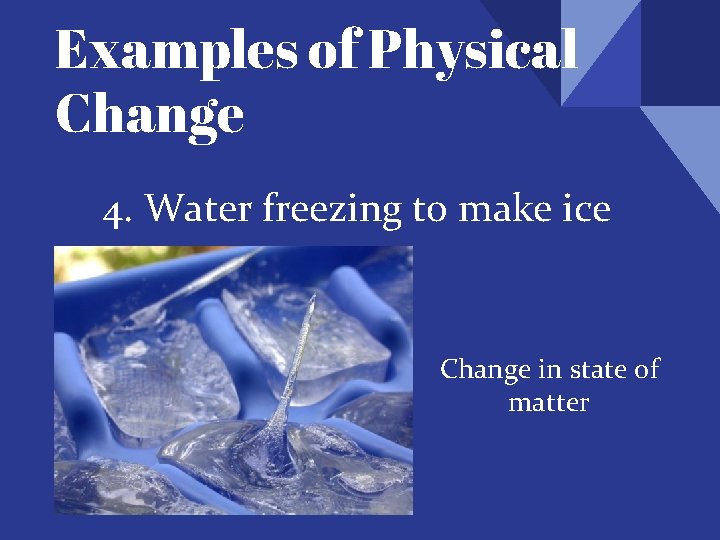 Examples of Physical Change 4. Water freezing to make ice Change in state of