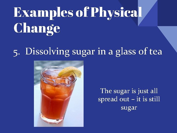 Examples of Physical Change 5. Dissolving sugar in a glass of tea The sugar