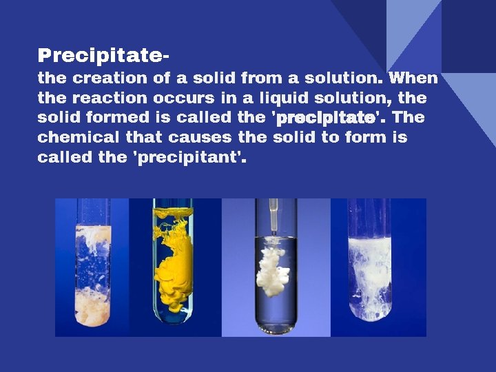 Precipitate- the creation of a solid from a solution. When the reaction occurs in