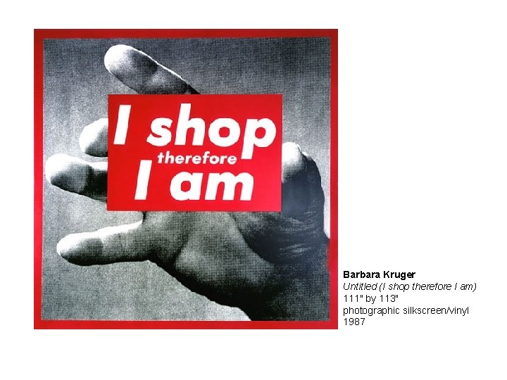Barbara Kruger Untitled (I shop therefore I am) 111" by 113" photographic silkscreen/vinyl 1987 Barbara Kruger Untitled (I shop therefore I am) 111" by 113" photographic silkscreen/vinyl 1987