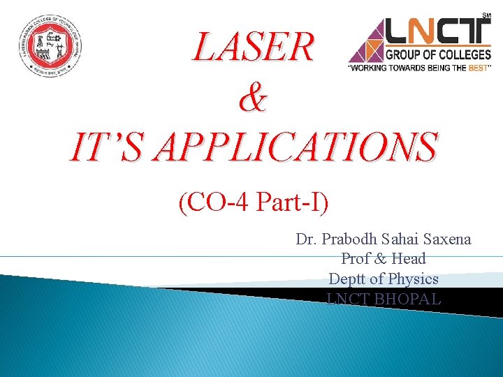 LASER & IT’S APPLICATIONS (CO-4 Part-I) Dr. Prabodh Sahai Saxena Prof & Head Deptt