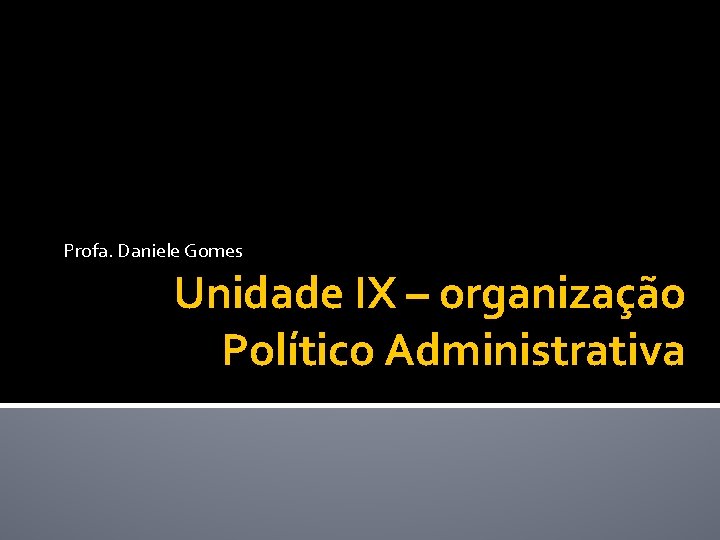 Profa. Daniele Gomes Unidade IX – organização Político Administrativa 