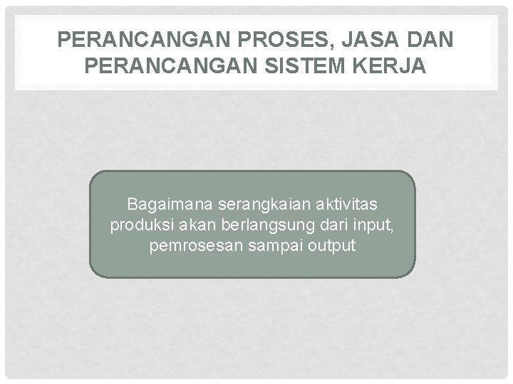 PERANCANGAN PROSES, JASA DAN PERANCANGAN SISTEM KERJA Bagaimana serangkaian aktivitas produksi akan berlangsung dari