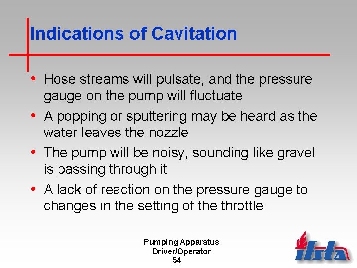 Indications of Cavitation • Hose streams will pulsate, and the pressure gauge on the