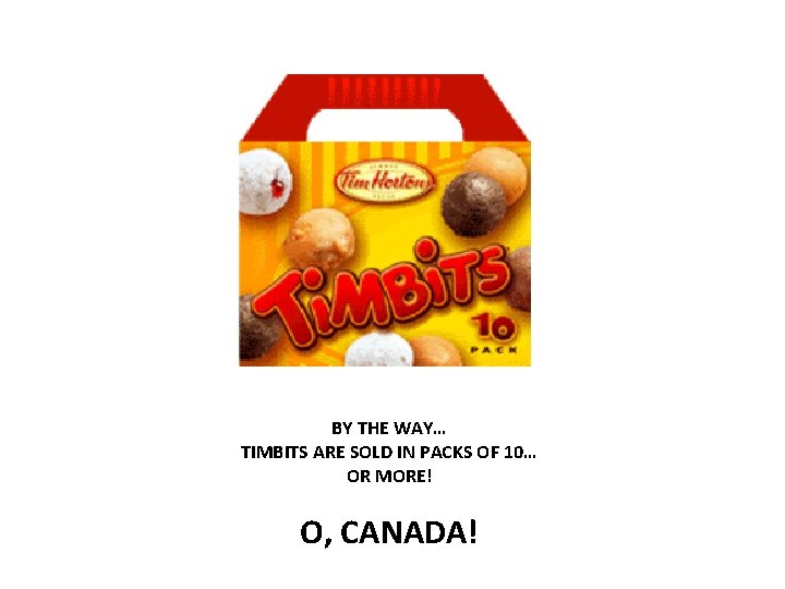 BY THE WAY… TIMBITS ARE SOLD IN PACKS OF 10… OR MORE! O, CANADA!