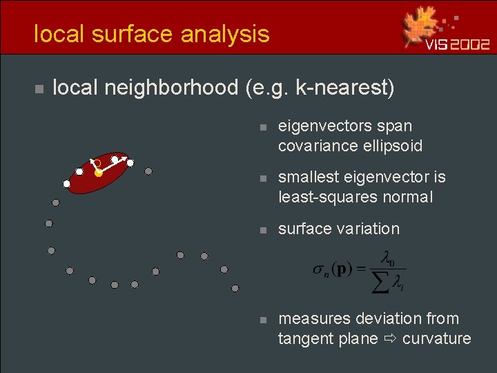 local surface analysis n local neighborhood (e. g. k-nearest) n eigenvectors span covariance ellipsoid local surface analysis n local neighborhood (e. g. k-nearest) n eigenvectors span covariance ellipsoid