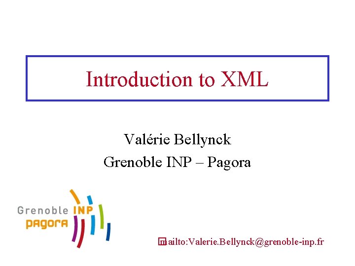 Introduction to XML Valérie Bellynck Grenoble INP – Pagora � mailto: Valerie. Bellynck@grenoble-inp. fr