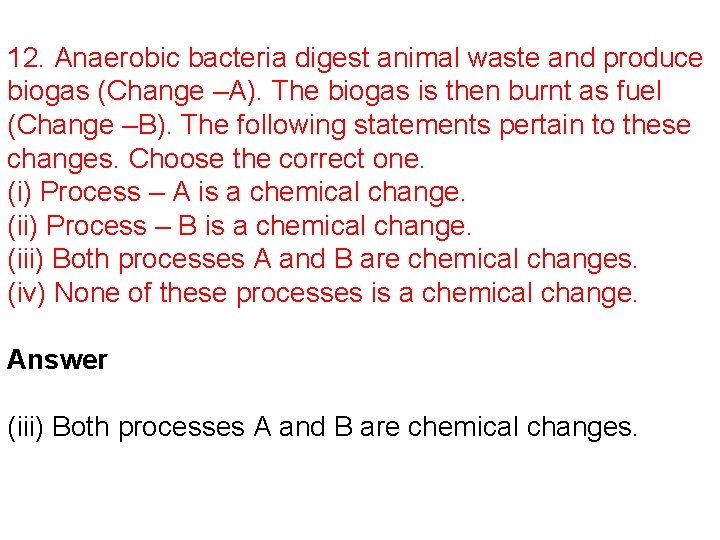 12. Anaerobic bacteria digest animal waste and produce biogas (Change –A). The biogas is