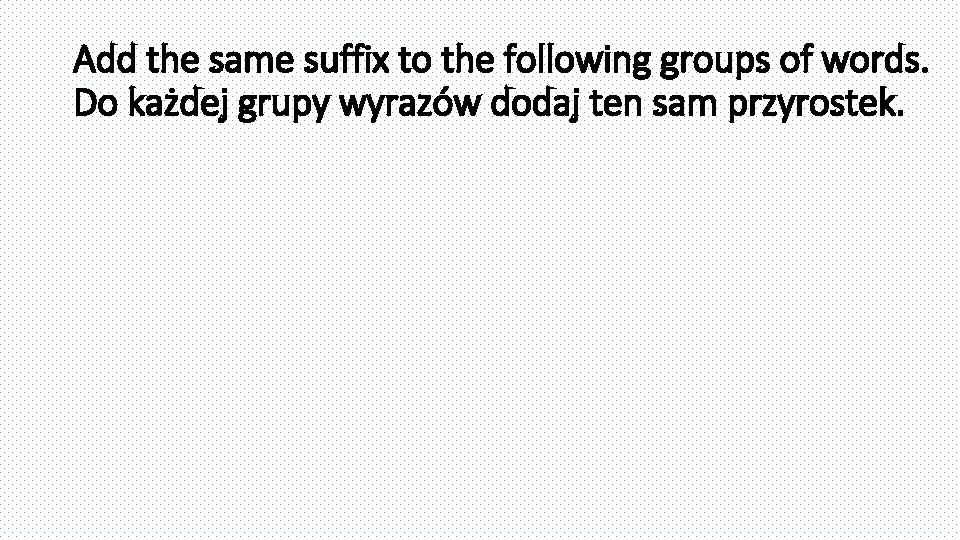 Add the same suffix to the following groups of words. Do każdej grupy wyrazów