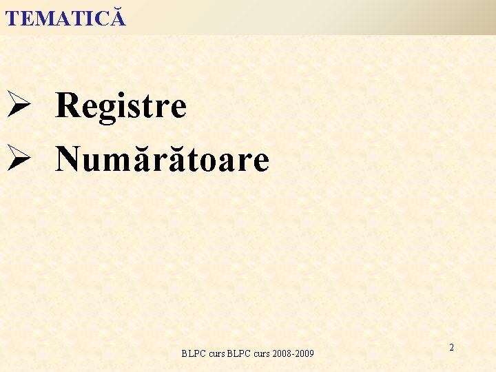 TEMATICĂ Ø Registre Ø Numărătoare BLPC curs 2008 -2009 2 