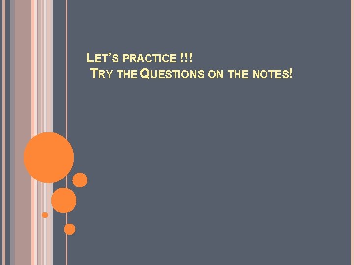 LET’S PRACTICE !!! TRY THE QUESTIONS ON THE NOTES! 