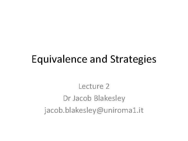 Equivalence and Strategies Lecture 2 Dr Jacob Blakesley jacob. blakesley@uniroma 1. it 