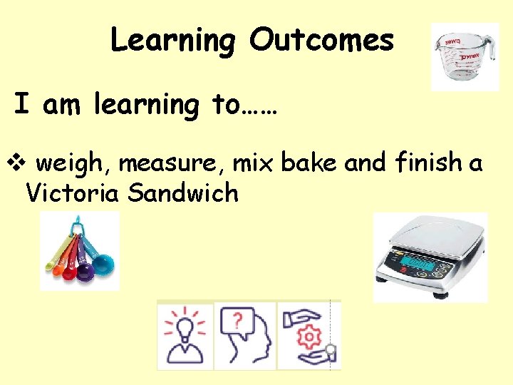 Learning Outcomes I am learning to…… v weigh, measure, mix bake and finish a