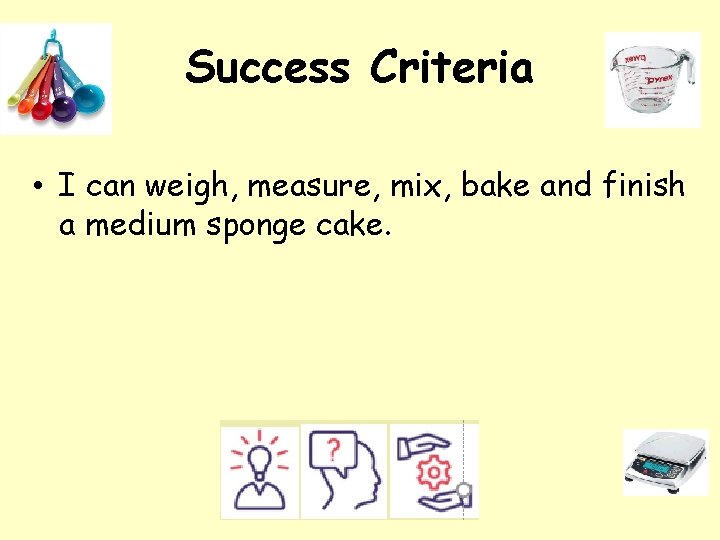 Success Criteria • I can weigh, measure, mix, bake and finish a medium sponge Success Criteria • I can weigh, measure, mix, bake and finish a medium sponge