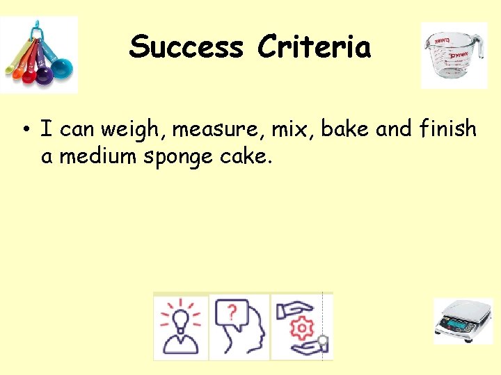 Success Criteria • I can weigh, measure, mix, bake and finish a medium sponge