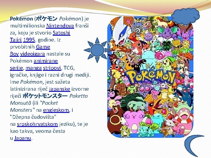 Pokémon (ポケモン Pokémon) je multimilionska Nintendova franši za, koju je stvorio Satoshi Tajiri 1995.