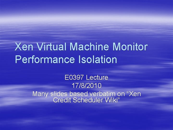 Xen Virtual Machine Monitor Performance Isolation E 0397 Lecture 17/8/2010 Many slides based verbatim Xen Virtual Machine Monitor Performance Isolation E 0397 Lecture 17/8/2010 Many slides based verbatim