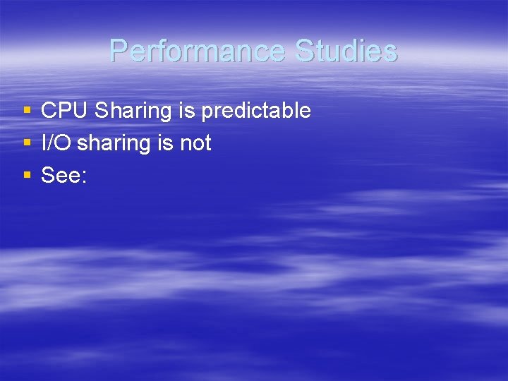 Performance Studies § § § CPU Sharing is predictable I/O sharing is not See: Performance Studies § § § CPU Sharing is predictable I/O sharing is not See: