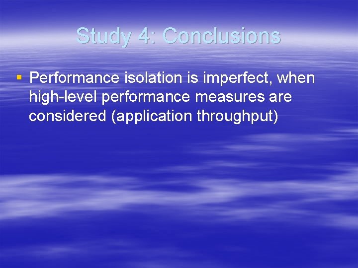 Study 4: Conclusions § Performance isolation is imperfect, when high-level performance measures are considered Study 4: Conclusions § Performance isolation is imperfect, when high-level performance measures are considered