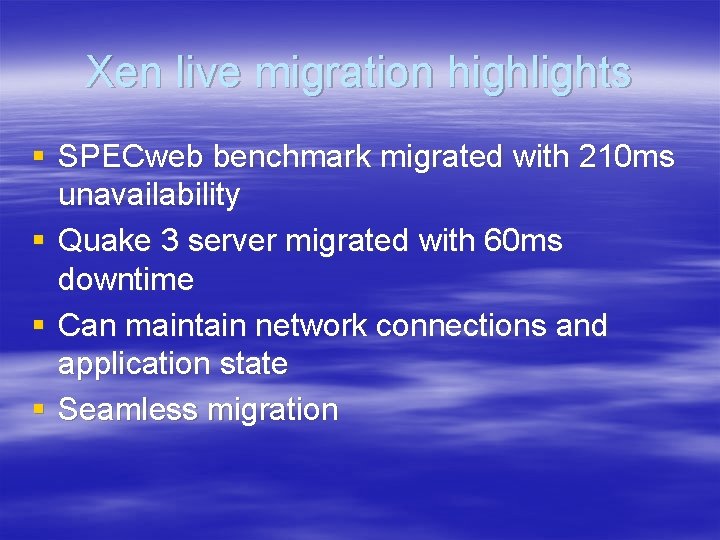 Xen live migration highlights § SPECweb benchmark migrated with 210 ms unavailability § Quake Xen live migration highlights § SPECweb benchmark migrated with 210 ms unavailability § Quake