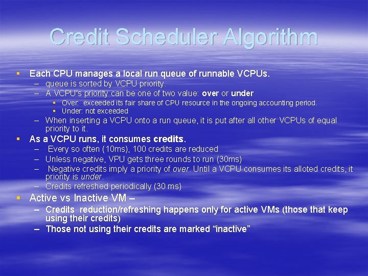 Credit Scheduler Algorithm § Each CPU manages a local run queue of runnable VCPUs. Credit Scheduler Algorithm § Each CPU manages a local run queue of runnable VCPUs.