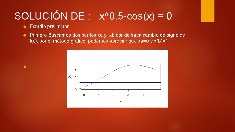 SOLUCIÓN DE : x^0. 5 -cos(x) = 0 Estudio preliminar Primero Buscamos dos puntos