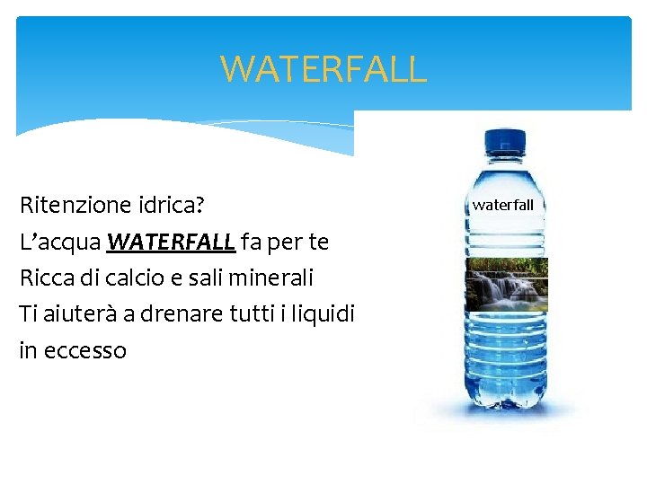 WATERFALL Ritenzione idrica? L’acqua WATERFALL fa per te Ricca di calcio e sali minerali