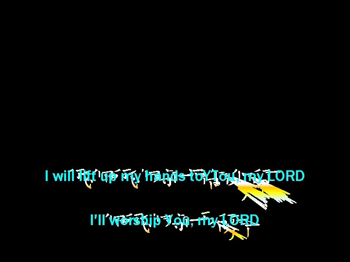 I will lift up my hands to. YTou, my LORD I'll worship You, my