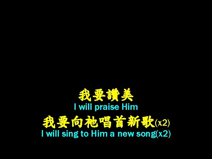 我要讚美 I will praise Him 我要向祂唱首新歌(x 2) I will sing to Him a new