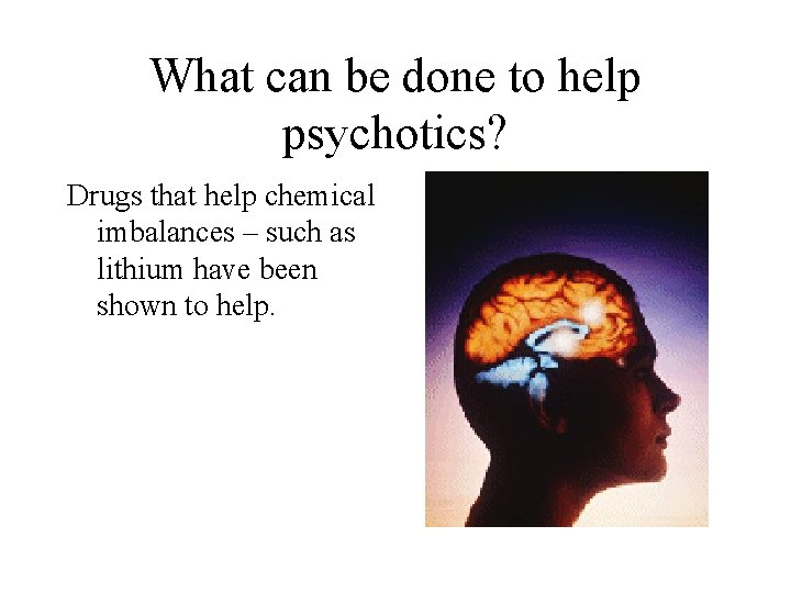 What can be done to help psychotics? Drugs that help chemical imbalances – such