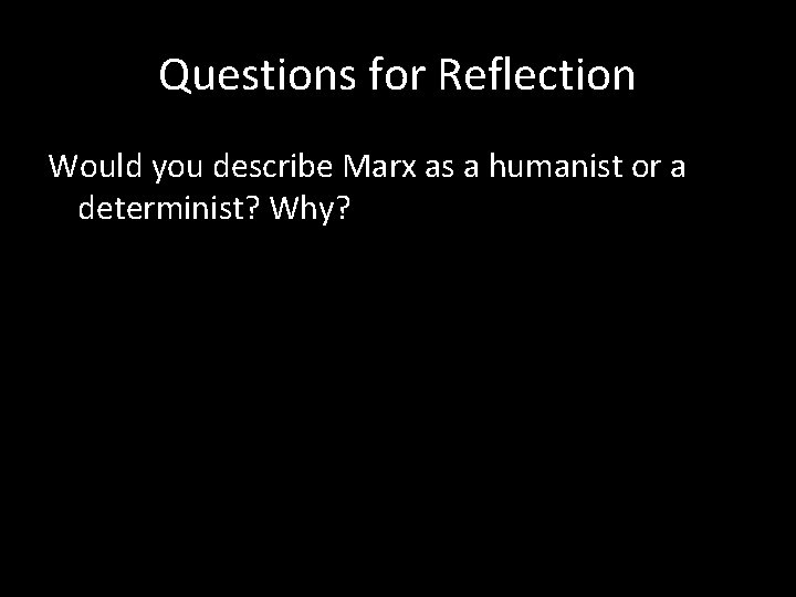 Questions for Reflection Would you describe Marx as a humanist or a determinist? Why?