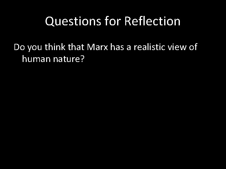 Questions for Reflection Do you think that Marx has a realistic view of human