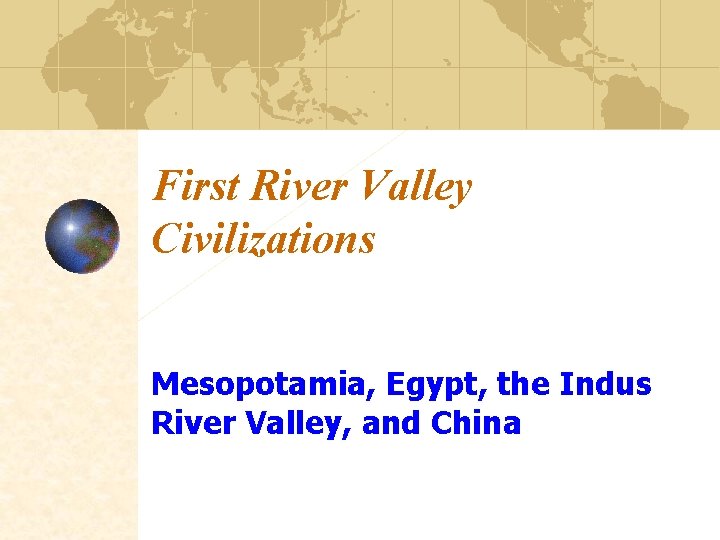 First River Valley Civilizations Mesopotamia, Egypt, the Indus River Valley, and China 