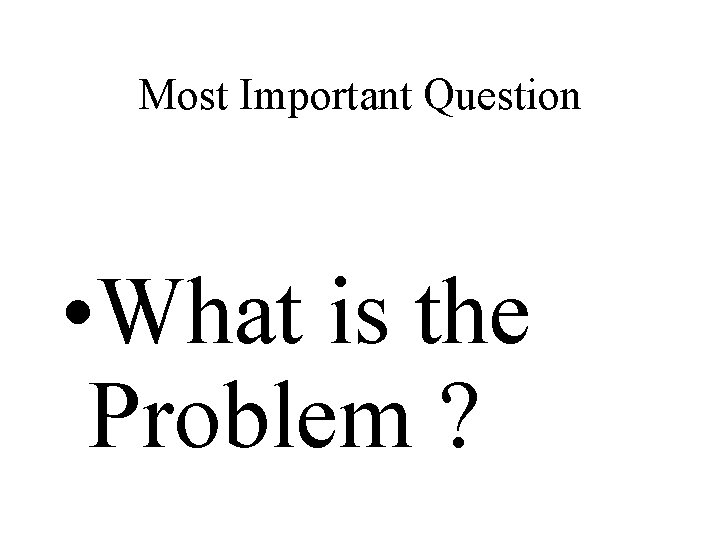Most Important Question • What is the Problem ? 