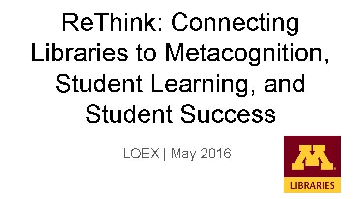 Re. Think: Connecting Libraries to Metacognition, Student Learning, and Student Success LOEX | May