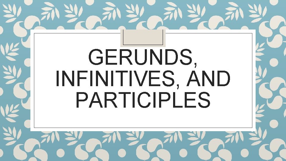 GERUNDS, INFINITIVES, AND PARTICIPLES 