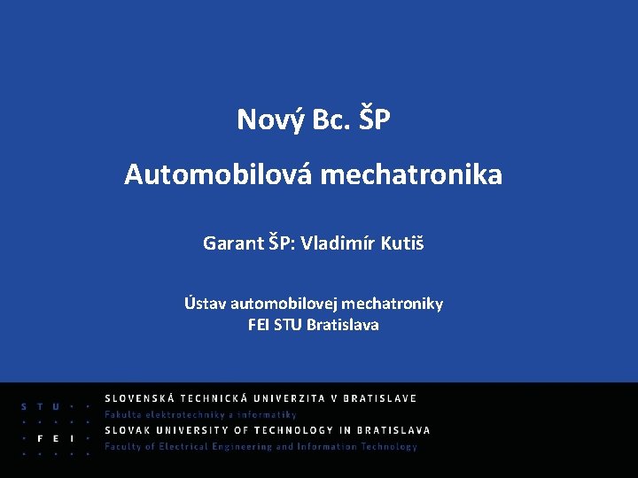 Nový Bc. ŠP Automobilová mechatronika Garant ŠP: Vladimír Kutiš Ústav automobilovej mechatroniky FEI STU